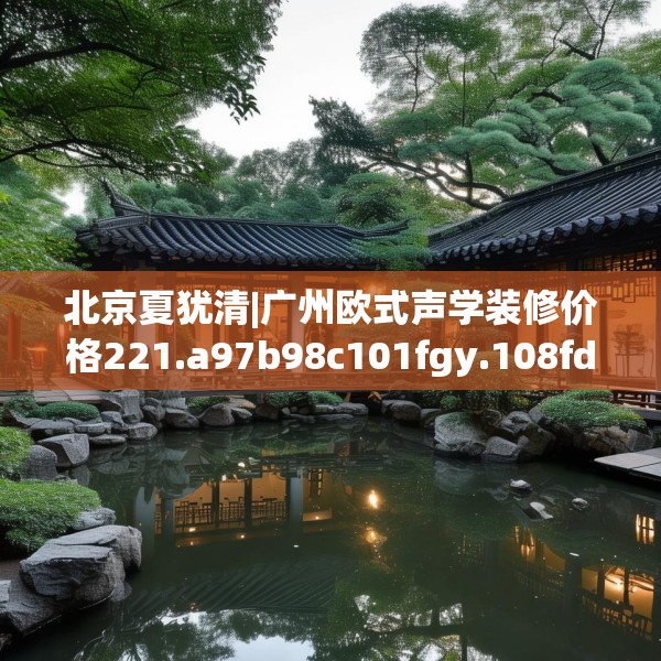 北京夏犹清|广州欧式声学装修价格221.a97b98c101fgy.108fds