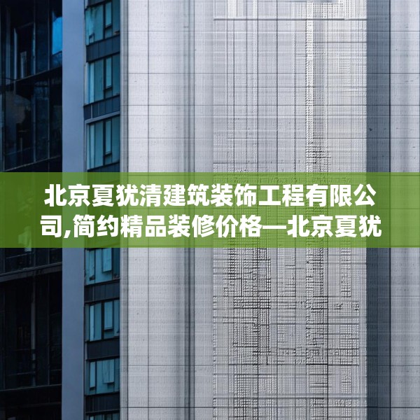 北京夏犹清建筑装饰工程有限公司,简约精品装修价格—北京夏犹清建筑装饰工程有限公司470.a346b347c350fgy.35776665