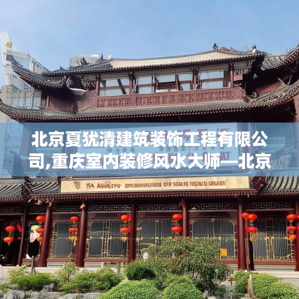 北京夏犹清建筑装饰工程有限公司,重庆室内装修风水大师—北京夏犹清建筑装饰工程有限公司447.a323b324c327fgy.334fhsg