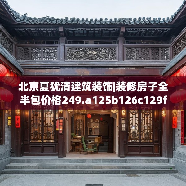 北京夏犹清建筑装饰|装修房子全半包价格249.a125b126c129fgy.136fhsg