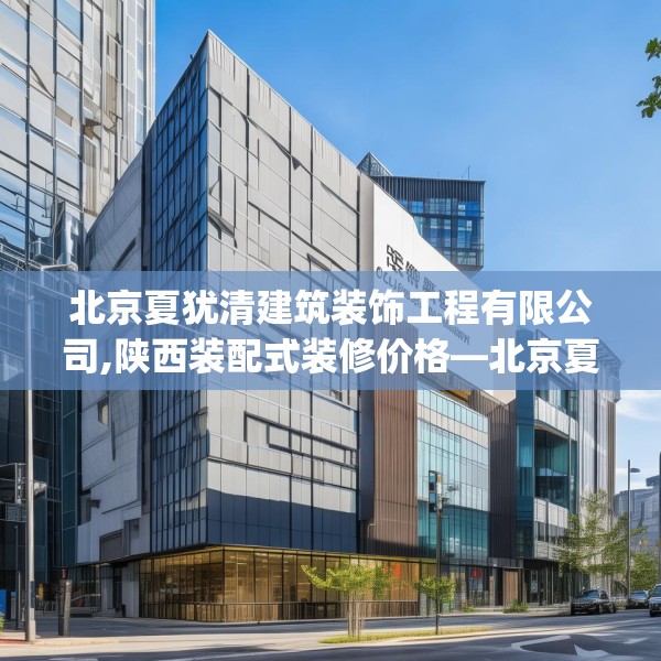 北京夏犹清建筑装饰工程有限公司,陕西装配式装修价格—北京夏犹清建筑装饰工程有限公司367.a243b244c247fgy.254fdsfds