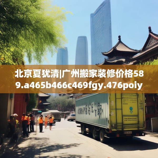 北京夏犹清|广州搬家装修价格589.a465b466c469fgy.476poiy