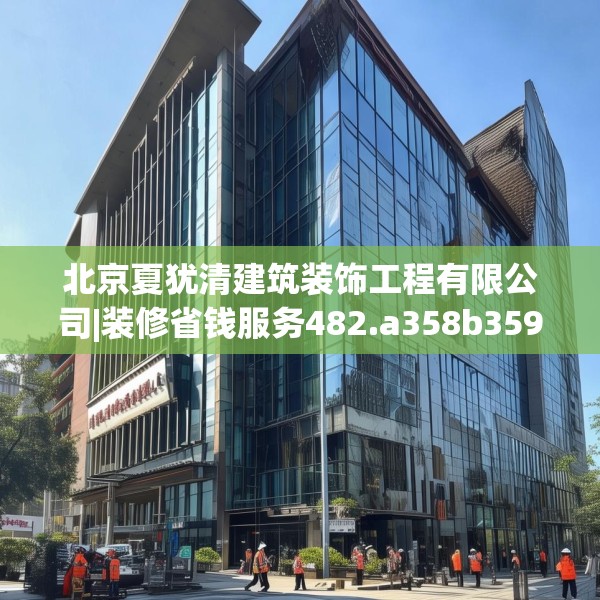 北京夏犹清建筑装饰工程有限公司|装修省钱服务482.a358b359c362fgy.369xczxv