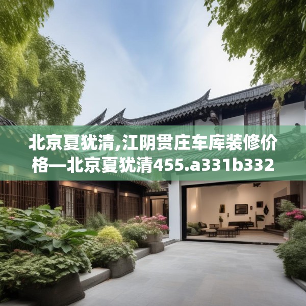 北京夏犹清,江阴贯庄车库装修价格—北京夏犹清455.a331b332c335fgy.342fds