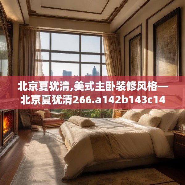 北京夏犹清,美式主卧装修风格—北京夏犹清266.a142b143c146fgy.153xczxv