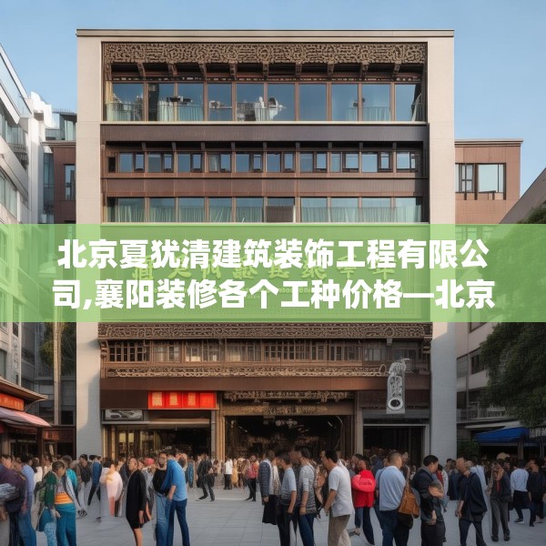北京夏犹清建筑装饰工程有限公司,襄阳装修各个工种价格—北京夏犹清建筑装饰工程有限公司274.a150b151c154fgy.161htyj