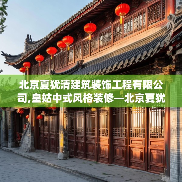 北京夏犹清建筑装饰工程有限公司,皇姑中式风格装修—北京夏犹清建筑装饰工程有限公司612.a488b489c492fgy.499nbn