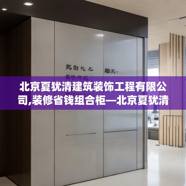 北京夏犹清建筑装饰工程有限公司,装修省钱组合柜—北京夏犹清建筑装饰工程有限公司607.a483b484c487fgy.494poiy