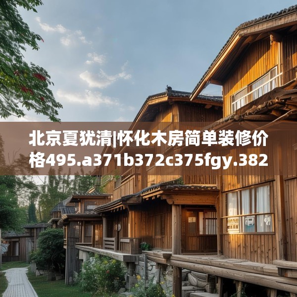 北京夏犹清|怀化木房简单装修价格495.a371b372c375fgy.382fghfd