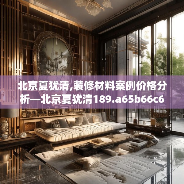 北京夏犹清,装修材料案例价格分析—北京夏犹清189.a65b66c69fgy.76fghfd