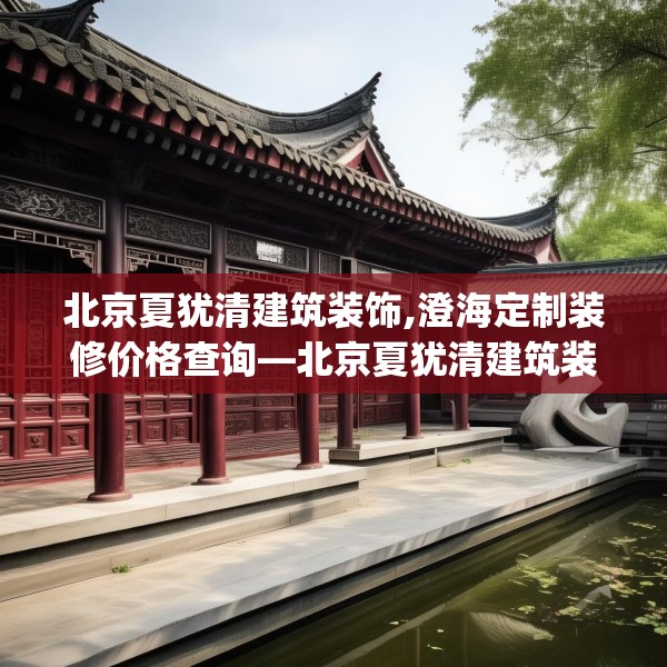 北京夏犹清建筑装饰,澄海定制装修价格查询—北京夏犹清建筑装饰430.a306b307c310fgy.317dewqe