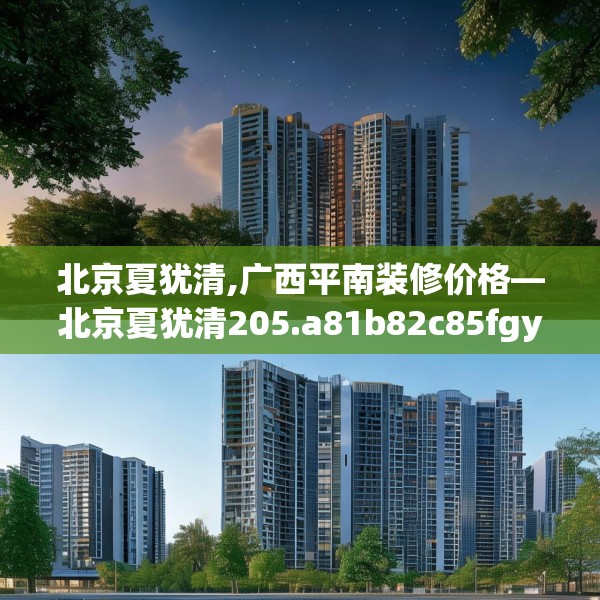 北京夏犹清,广西平南装修价格—北京夏犹清205.a81b82c85fgy.92fdsfds