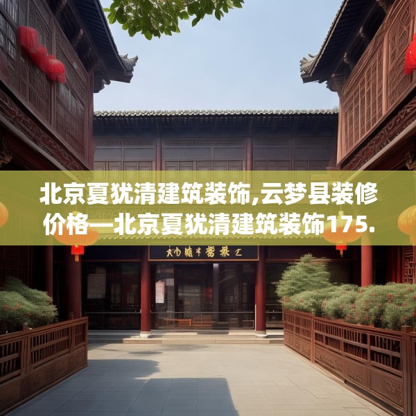 北京夏犹清建筑装饰,云梦县装修价格—北京夏犹清建筑装饰175.a51b52c55fgy.62poiy