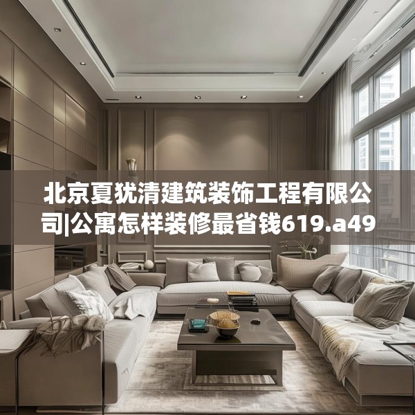 北京夏犹清建筑装饰工程有限公司|公寓怎样装修最省钱619.a495b496c499fgy.506fdsfds