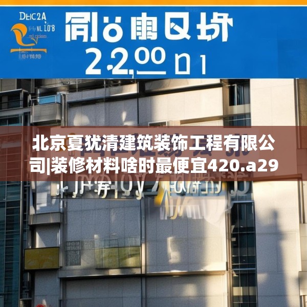 北京夏犹清建筑装饰工程有限公司|装修材料啥时最便宜420.a296b297c300fgy.307dsfds