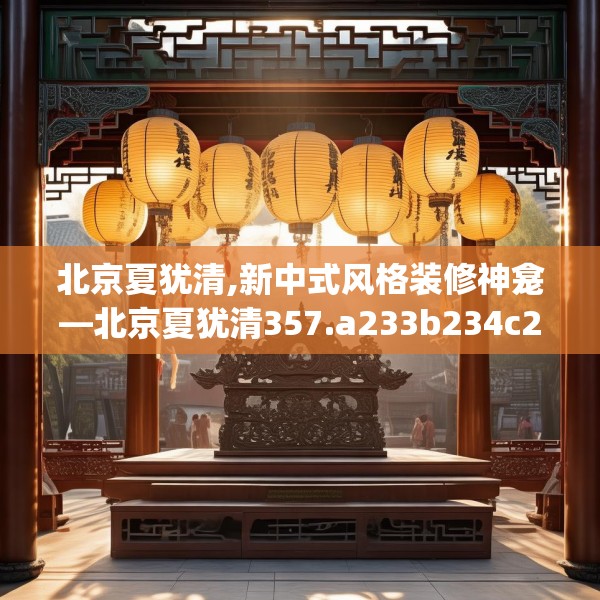 北京夏犹清,新中式风格装修神龛—北京夏犹清357.a233b234c237fgy.244fhsg