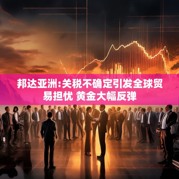 邦达亚洲:关税不确定引发全球贸易担忧 黄金大幅反弹
