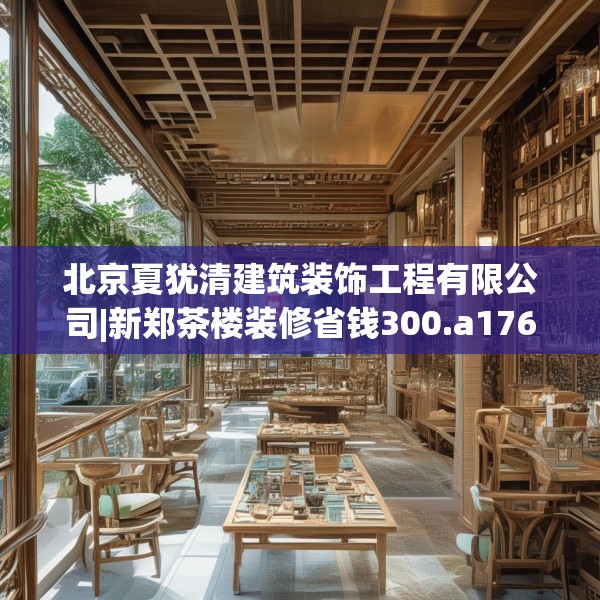 北京夏犹清建筑装饰工程有限公司|新郑茶楼装修省钱300.a176b177c180fgy.187lkjl
