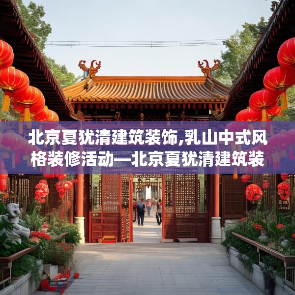 北京夏犹清建筑装饰,乳山中式风格装修活动—北京夏犹清建筑装饰136.a12b13c16fgy.23sdA