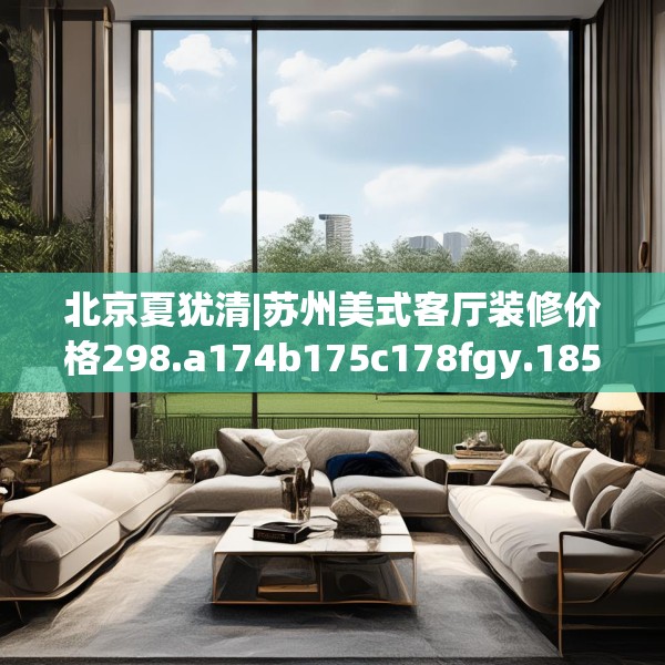 北京夏犹清|苏州美式客厅装修价格298.a174b175c178fgy.185sdA