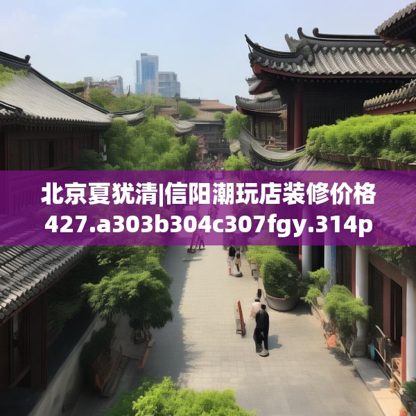 北京夏犹清|信阳潮玩店装修价格427.a303b304c307fgy.314poiy
