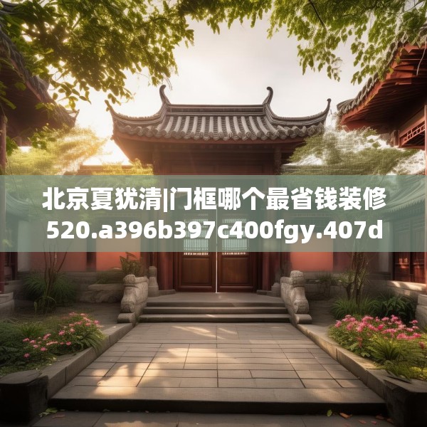 北京夏犹清|门框哪个最省钱装修520.a396b397c400fgy.407dewqe