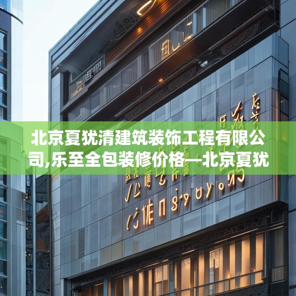 北京夏犹清建筑装饰工程有限公司,乐至全包装修价格—北京夏犹清建筑装饰工程有限公司453.a329b330c333fgy.340uyk
