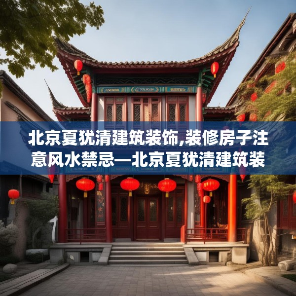 北京夏犹清建筑装饰,装修房子注意风水禁忌—北京夏犹清建筑装饰319.a195b196c199fgy.206poiy