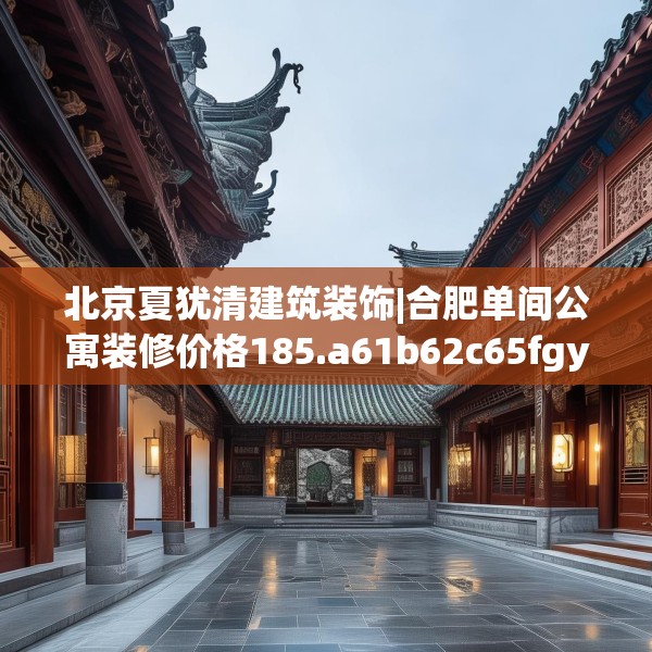 北京夏犹清建筑装饰|合肥单间公寓装修价格185.a61b62c65fgy.72fds