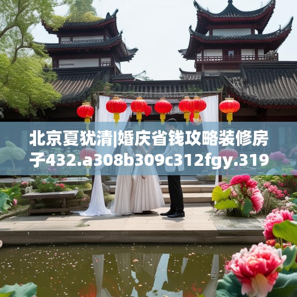 北京夏犹清|婚庆省钱攻略装修房子432.a308b309c312fgy.319nbn