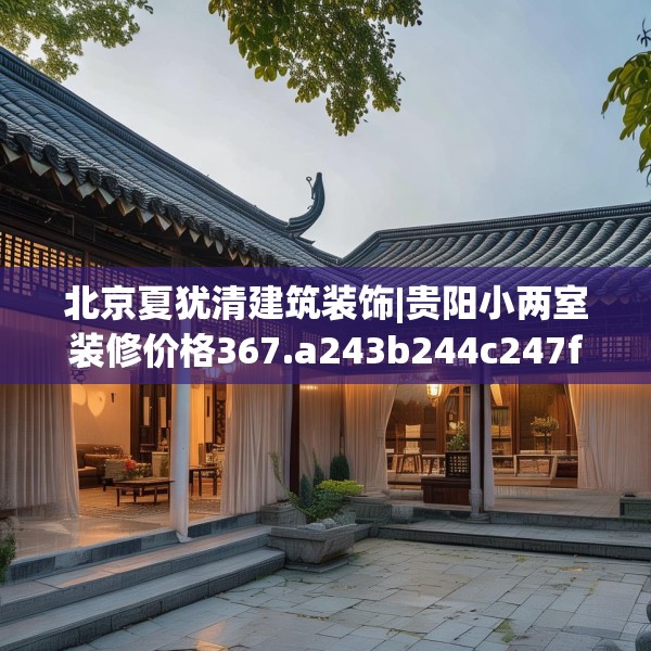 北京夏犹清建筑装饰|贵阳小两室装修价格367.a243b244c247fgy.254fdsfds