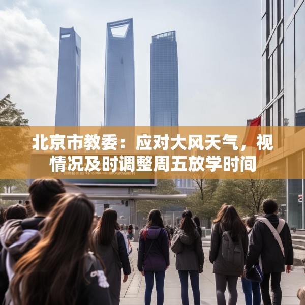 北京市教委：应对大风天气，视情况及时调整周五放学时间