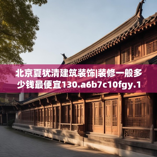 北京夏犹清建筑装饰|装修一般多少钱最便宜130.a6b7c10fgy.17htyj