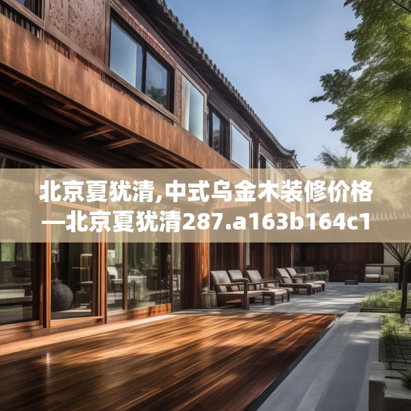 北京夏犹清,中式乌金木装修价格—北京夏犹清287.a163b164c167fgy.174bnbn