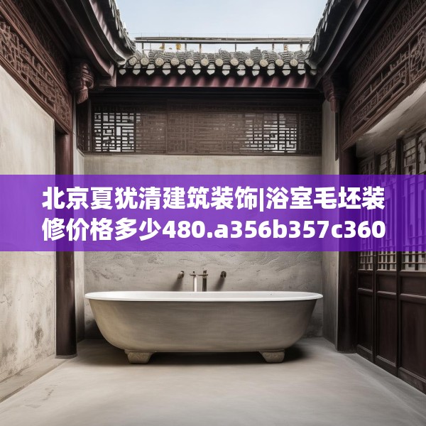 北京夏犹清建筑装饰|浴室毛坯装修价格多少480.a356b357c360fgy.367lkjl