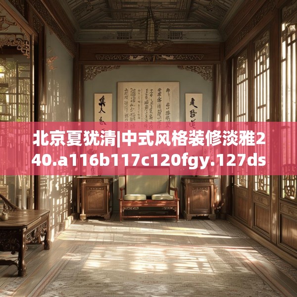 北京夏犹清|中式风格装修淡雅240.a116b117c120fgy.127dsfds