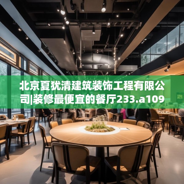 北京夏犹清建筑装饰工程有限公司|装修最便宜的餐厅233.a109b110c113fgy.120bnbn
