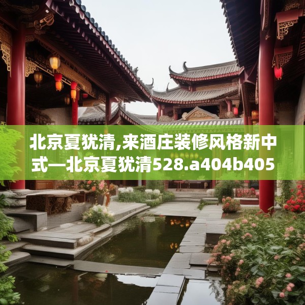 北京夏犹清,来酒庄装修风格新中式—北京夏犹清528.a404b405c408fgy.415dsfds