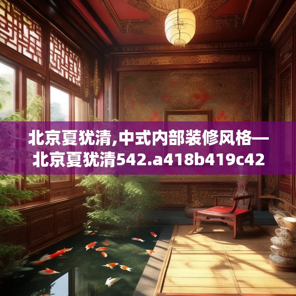 北京夏犹清,中式内部装修风格—北京夏犹清542.a418b419c422fgy.42976661