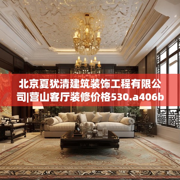北京夏犹清建筑装饰工程有限公司|营山客厅装修价格530.a406b407c410fgy.417wew