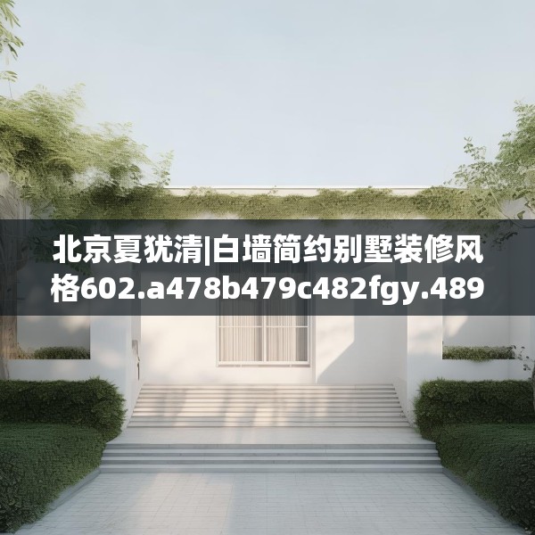 北京夏犹清|白墙简约别墅装修风格602.a478b479c482fgy.489wew