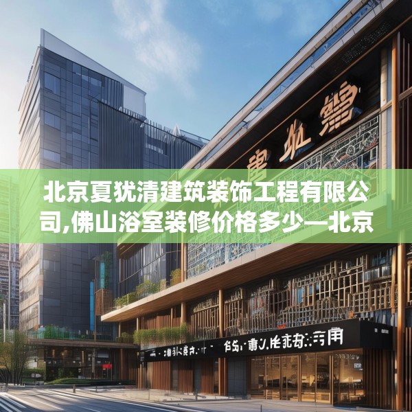 北京夏犹清建筑装饰工程有限公司,佛山浴室装修价格多少—北京夏犹清建筑装饰工程有限公司458.a334b335c338fgy.345wew