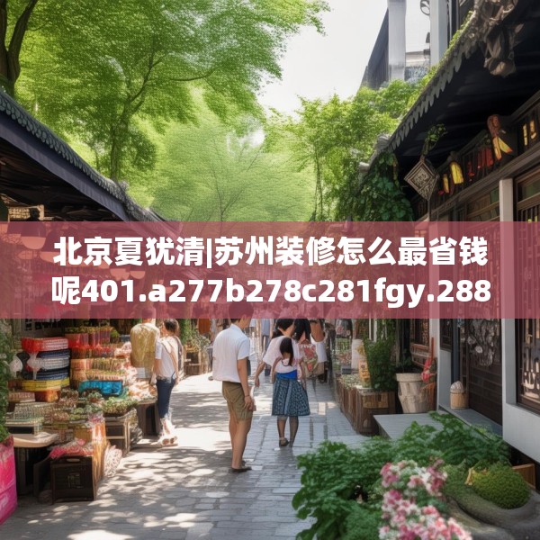 北京夏犹清|苏州装修怎么最省钱呢401.a277b278c281fgy.288fds
