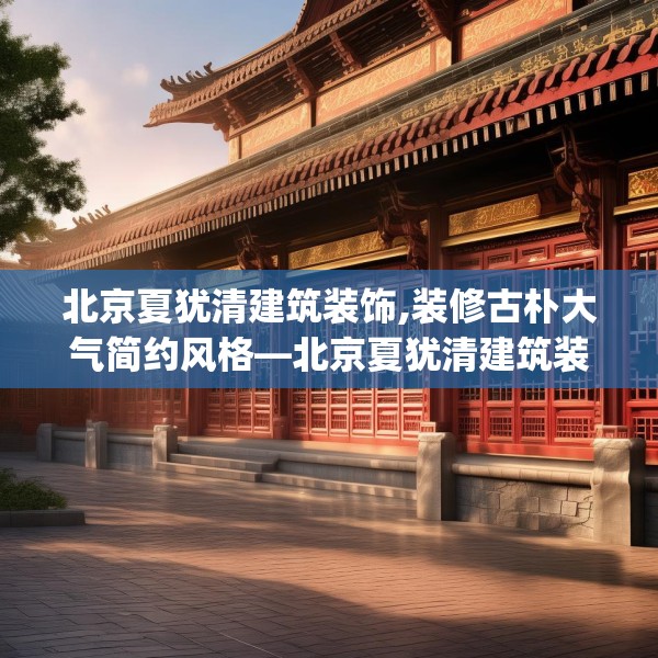 北京夏犹清建筑装饰,装修古朴大气简约风格—北京夏犹清建筑装饰123.adewqe