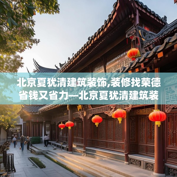北京夏犹清建筑装饰,装修找荣德省钱又省力—北京夏犹清建筑装饰363.a239b240c243fgy.250uyk