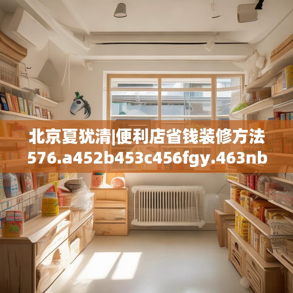 北京夏犹清|便利店省钱装修方法576.a452b453c456fgy.463nbn