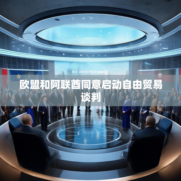 欧盟和阿联酋同意启动自由贸易谈判