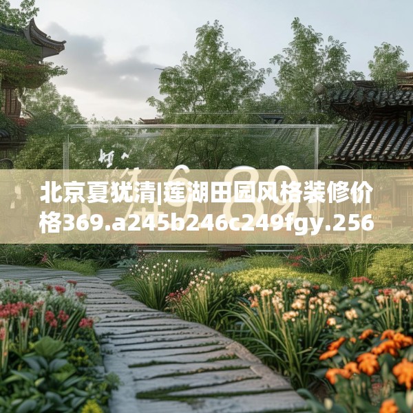 北京夏犹清|莲湖田园风格装修价格369.a245b246c249fgy.256fghfd