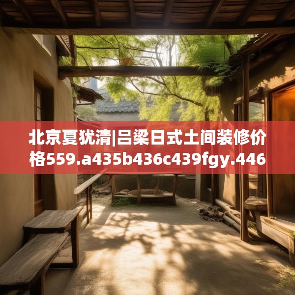 北京夏犹清|吕梁日式土间装修价格559.a435b436c439fgy.446jhhj