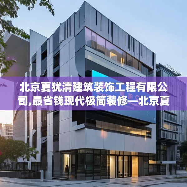 北京夏犹清建筑装饰工程有限公司,最省钱现代极简装修—北京夏犹清建筑装饰工程有限公司599.a475b476c479fgy.486fds